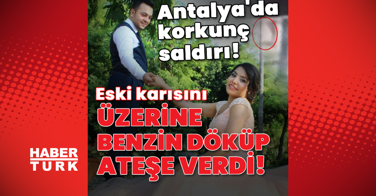 Antalya’da korkunç saldırı! Eski karısını üzerine benzin döküp yaktı!